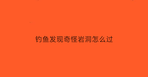 “钓鱼发现奇怪岩洞怎么过(发现钓鱼者如何处理)