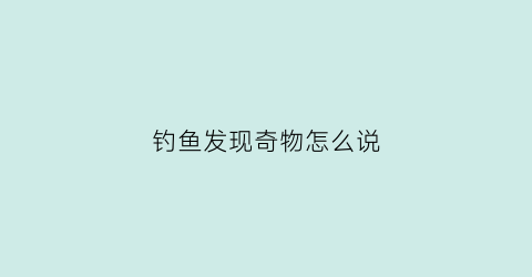 钓鱼发现奇物怎么说(钓鱼发现奇物怎么说话)