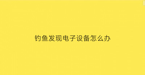 钓鱼发现电子设备怎么办(钓鱼发现电子设备怎么办呢)