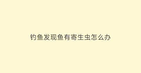 钓鱼发现鱼有寄生虫怎么办(钓的鱼有寄生虫怎么办)