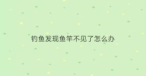 “钓鱼发现鱼竿不见了怎么办(鱼竿没有挂失手绳的地方怎么办)