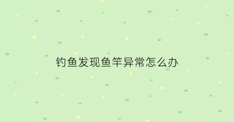 钓鱼发现鱼竿异常怎么办