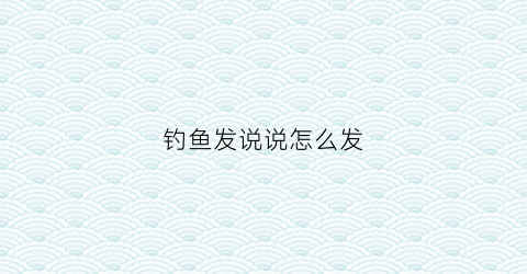 钓鱼发说说怎么发(钓鱼发个朋友圈怎么讲)