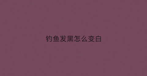 钓鱼发黑怎么变白(钓鱼逐渐变黑的表情)