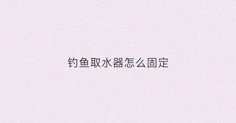 钓鱼取水器怎么固定(钓鱼取水器原理)