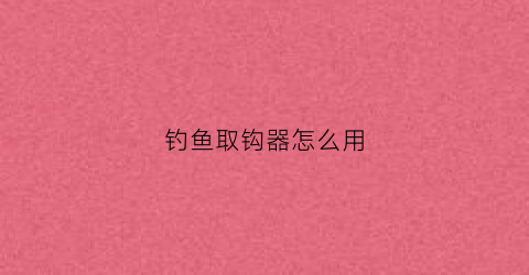 钓鱼取钩器怎么用(怎样用取钩器取钩)