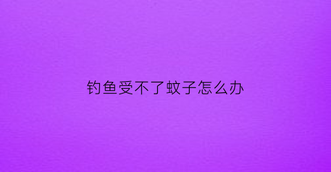 钓鱼受不了蚊子怎么办(钓鱼蚊子咬了很痒怎么办)