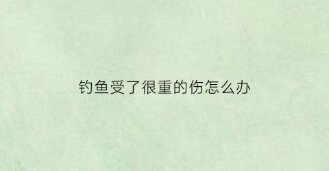 钓鱼受了很重的伤怎么办(钓鱼受伤)
