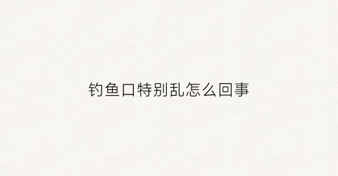 钓鱼口特别乱怎么回事(钓鱼口特别轻怎么办)