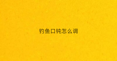 钓鱼口钝怎么调(钓鱼钝口视频)