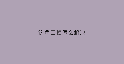 钓鱼口顿怎么解决