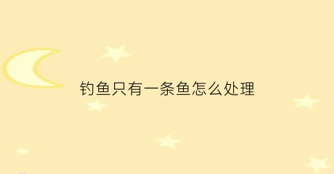 钓鱼只有一条鱼怎么处理(一条鱼也钓不上来)
