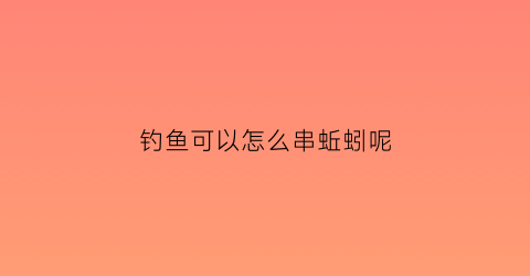 钓鱼可以怎么串蚯蚓呢(串钩蚯蚓钓鲤鱼)