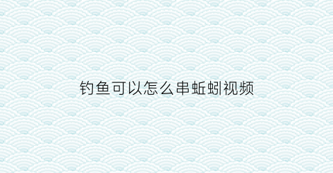 钓鱼可以怎么串蚯蚓视频(串钩钓蚯蚓)
