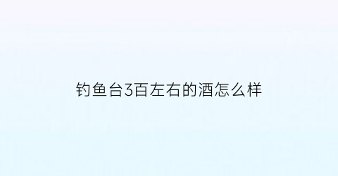 钓鱼台3百左右的酒怎么样