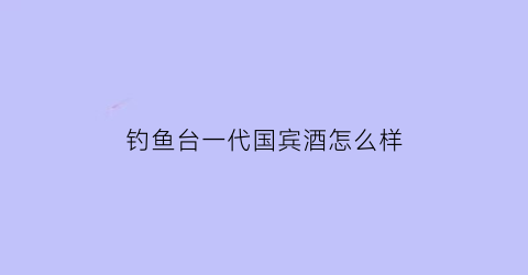 钓鱼台一代国宾酒怎么样