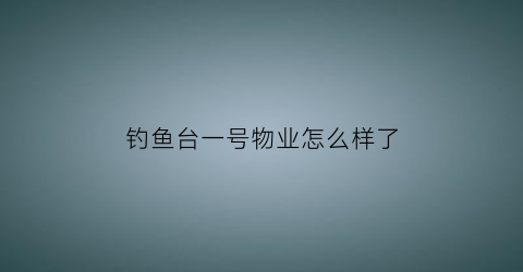 “钓鱼台一号物业怎么样了(钓鱼台壹号院户型图)