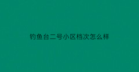钓鱼台二号小区档次怎么样