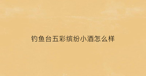 钓鱼台五彩缤纷小酒怎么样(钓鱼台彩色瓶)