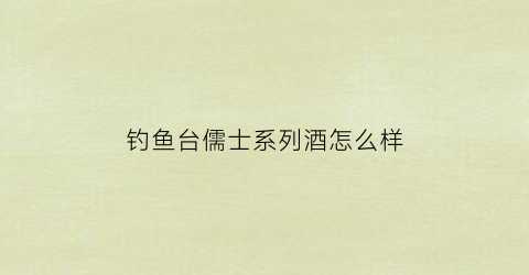 钓鱼台儒士系列酒怎么样(钓鱼台儒士尚宾酒是开发品牌吗)
