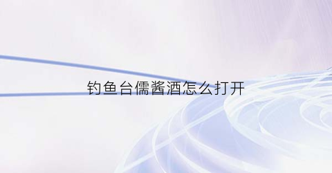 钓鱼台儒酱酒怎么打开
