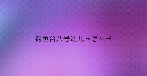 “钓鱼台八号幼儿园怎么样(钓鱼台7号院对应小学)