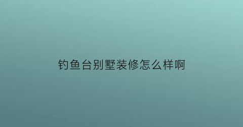 钓鱼台别墅装修怎么样啊(钓鱼台户型)