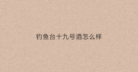 钓鱼台十九号酒怎么样(钓鱼台19号酒算什么档次)