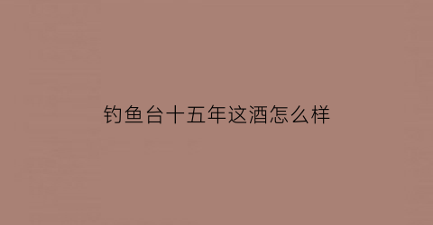 钓鱼台十五年这酒怎么样
