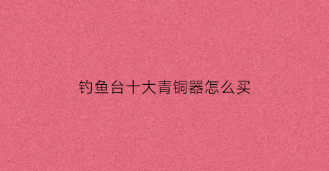 钓鱼台十大青铜器怎么买