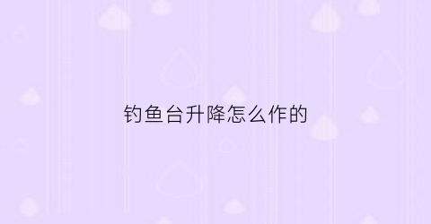 钓鱼台升降怎么作的(钓鱼台怎么搭稳固)