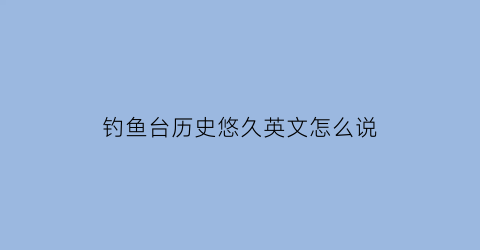 “钓鱼台历史悠久英文怎么说(钓鱼台用英文怎么说)