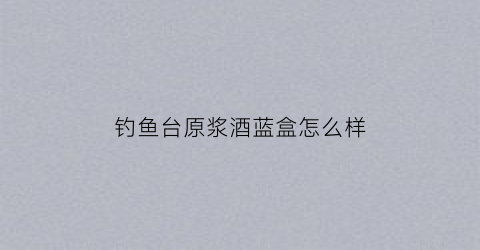钓鱼台原浆酒蓝盒怎么样