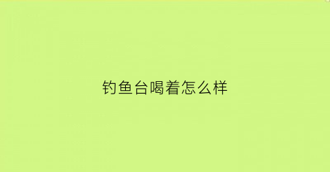钓鱼台喝着怎么样(钓鱼台最好的酒质是什么级别)