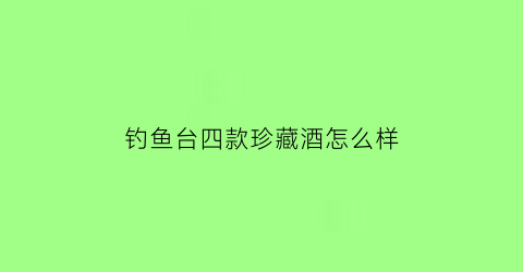 钓鱼台四款珍藏酒怎么样(钓鱼台珍藏版白酒价格)