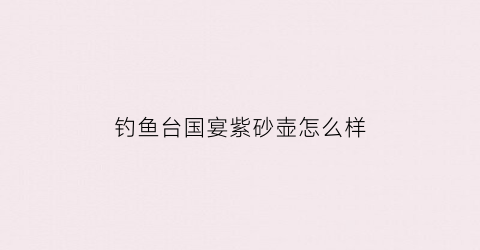 “钓鱼台国宴紫砂壶怎么样(钓鱼台国宾馆赠紫砂壶价值)