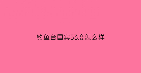 钓鱼台国宾53度怎么样