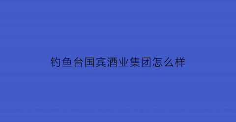 “钓鱼台国宾酒业集团怎么样(钓鱼台国宾酒百度百科)