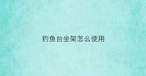 钓鱼台坐架怎么使用(钓鱼台底座)