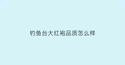 钓鱼台大红袍品质怎么样(钓鱼台大红袍多少钱一盒)