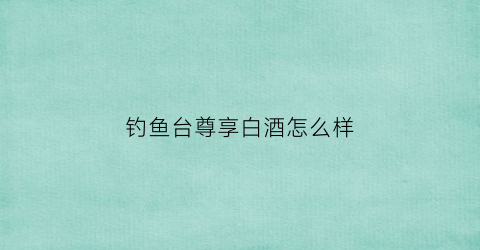 钓鱼台尊享白酒怎么样