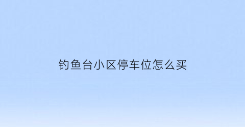 钓鱼台小区停车位怎么买(钓鱼台七号院车位)