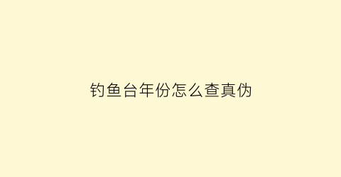 “钓鱼台年份怎么查真伪(钓鱼台酒真假查询)