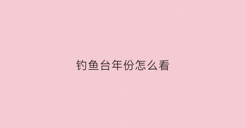 “钓鱼台年份怎么看(钓鱼台20年怎么样)