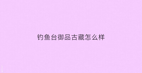 钓鱼台御品古藏怎么样
