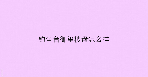 钓鱼台御玺楼盘怎么样(钓鱼台御苑中餐厅)