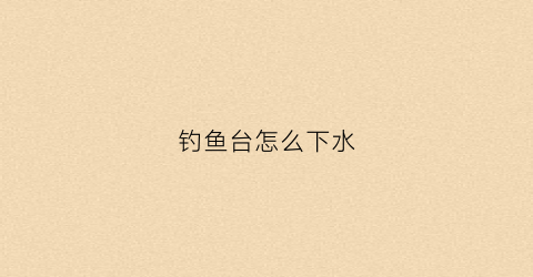 钓鱼台怎么下水(钓鱼台内部)