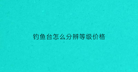 “钓鱼台怎么分辨等级价格(钓鱼台品种繁多如何分辨)