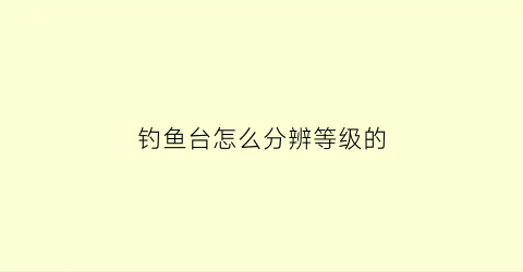钓鱼台怎么分辨等级的(钓鱼台分级)