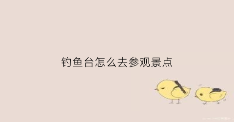 钓鱼台怎么去参观景点(钓鱼台可以进去参观吗)